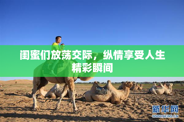 闺蜜们放荡交际，纵情享受人生精彩瞬间