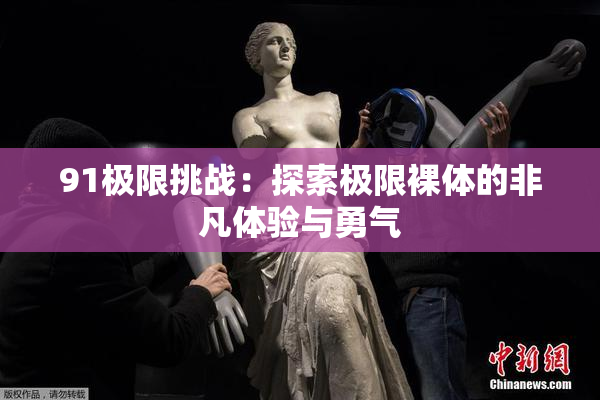 91极限挑战：探索极限裸体的非凡体验与勇气