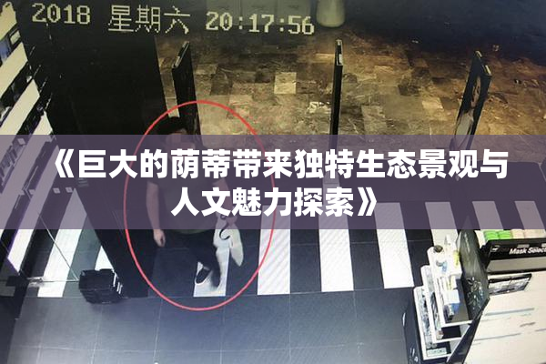 《巨大的荫蒂带来独特生态景观与人文魅力探索》