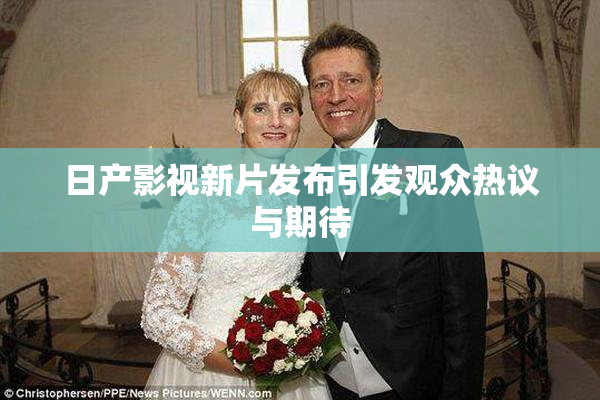 日产影视新片发布引发观众热议与期待