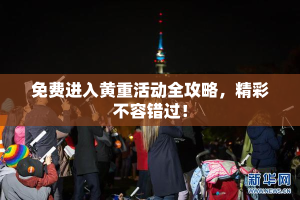免费进入黄重活动全攻略，精彩不容错过！