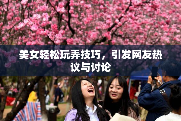 美女轻松玩弄技巧，引发网友热议与讨论
