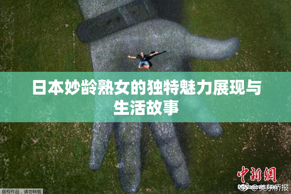 日本妙龄熟女的独特魅力展现与生活故事