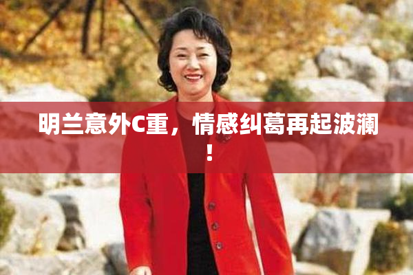 明兰意外C重，情感纠葛再起波澜！