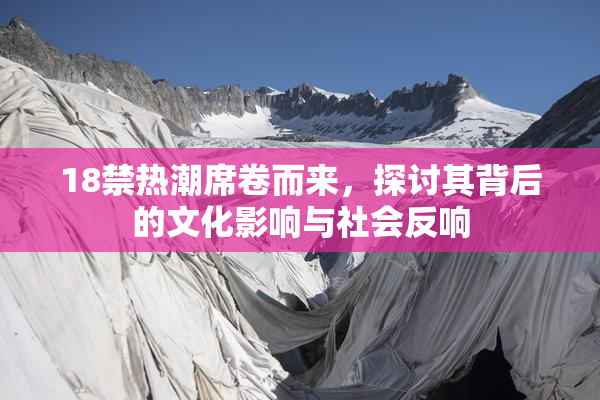 18禁热潮席卷而来，探讨其背后的文化影响与社会反响