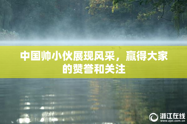 中国帅小伙展现风采，赢得大家的赞誉和关注