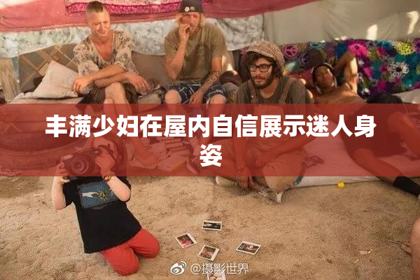 丰满少妇在屋内自信展示迷人身姿