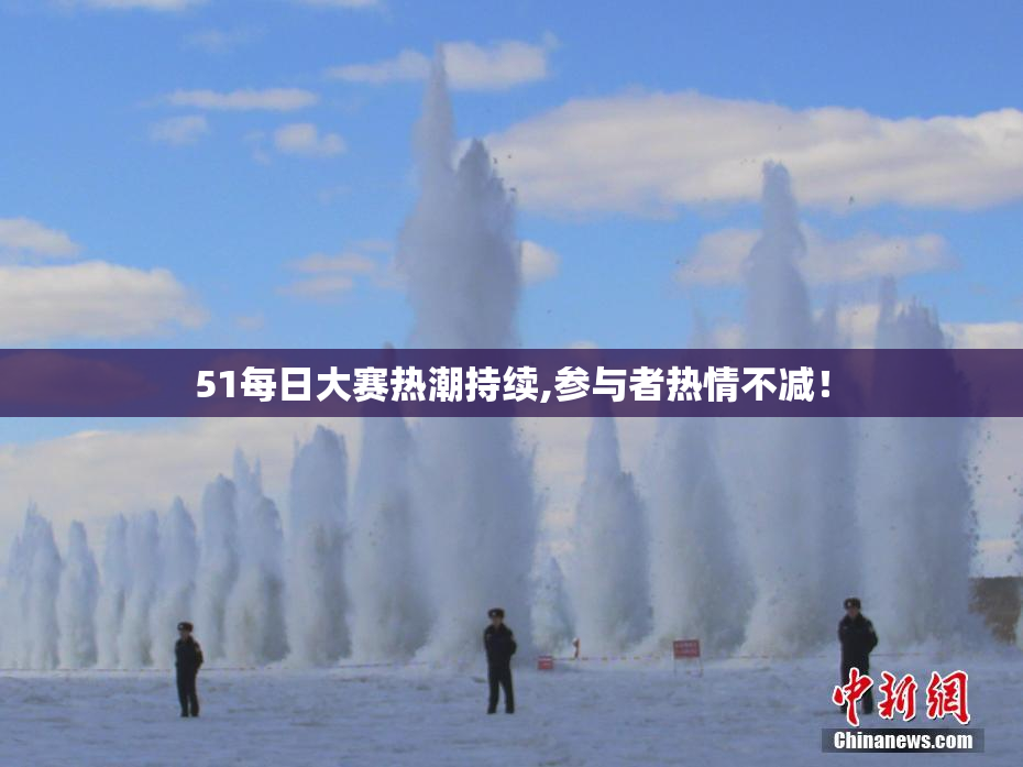 51每日大赛热潮持续,参与者热情不减！