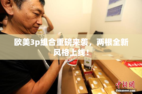 欧美3p组合重磅来袭，两根全新风格上线！