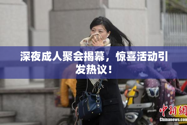 深夜成人聚会揭幕，惊喜活动引发热议！