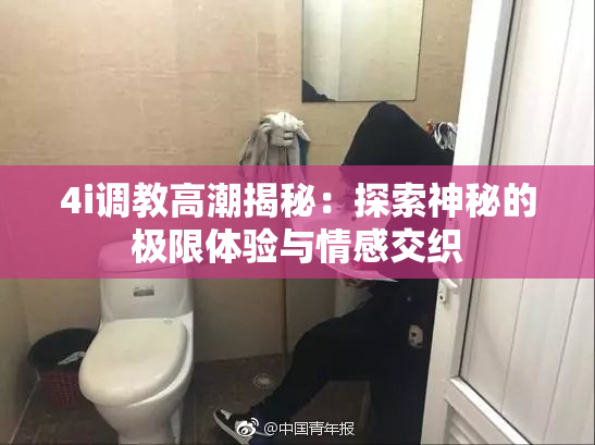 4i调教高潮揭秘：探索神秘的极限体验与情感交织