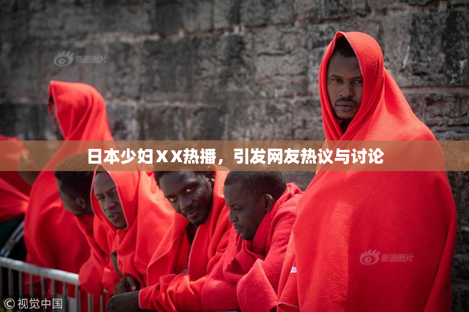 日本少妇ⅩX热播，引发网友热议与讨论