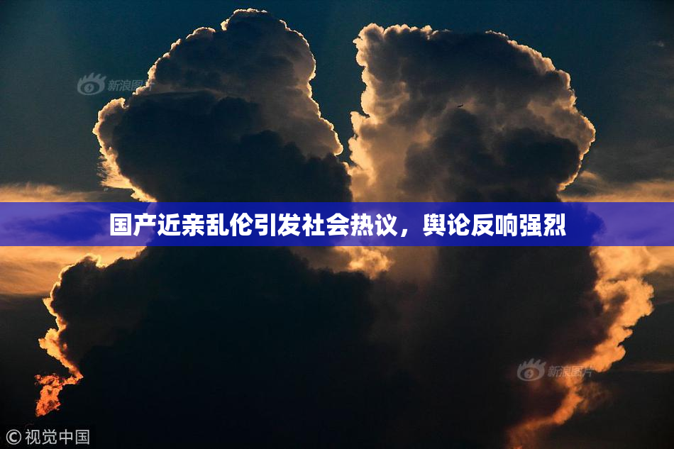国产近亲乱伦引发社会热议，舆论反响强烈