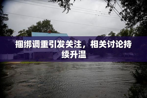 捆绑调重引发关注，相关讨论持续升温