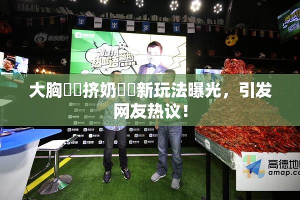 大胸❌‌挤奶❌‌新玩法曝光，引发网友热议！