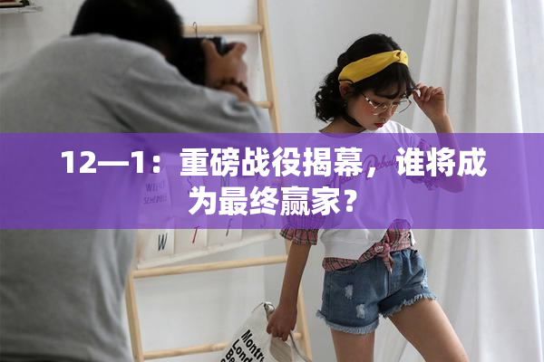 12—1：重磅战役揭幕，谁将成为最终赢家？