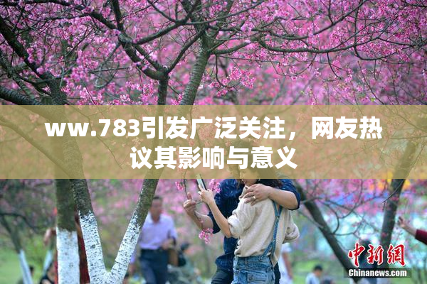 ww.783引发广泛关注，网友热议其影响与意义