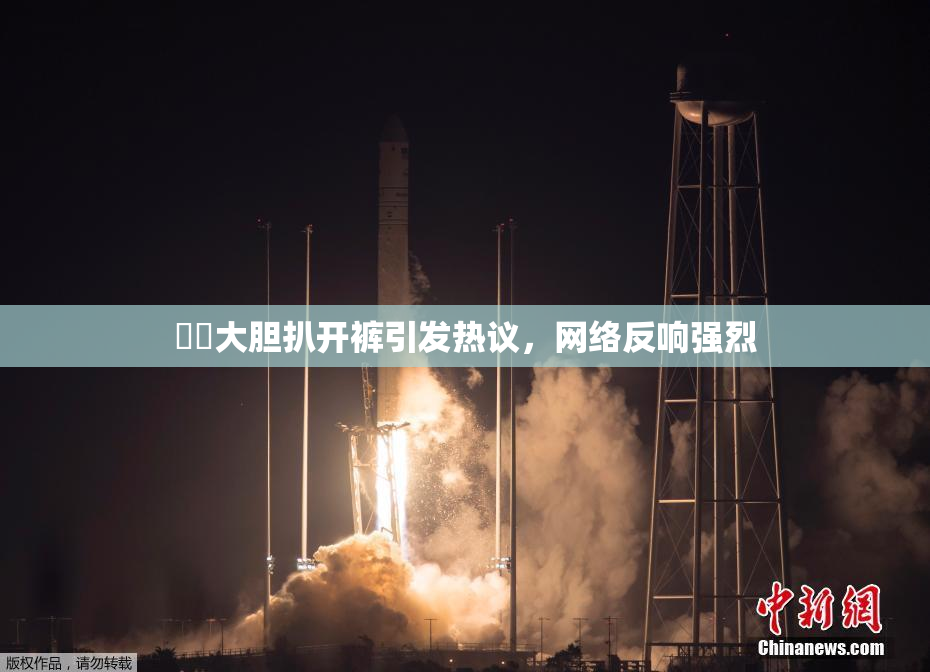 妺妺大胆扒开裤引发热议，网络反响强烈