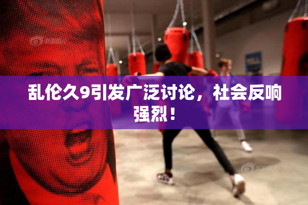 乱伦久9引发广泛讨论，社会反响强烈！