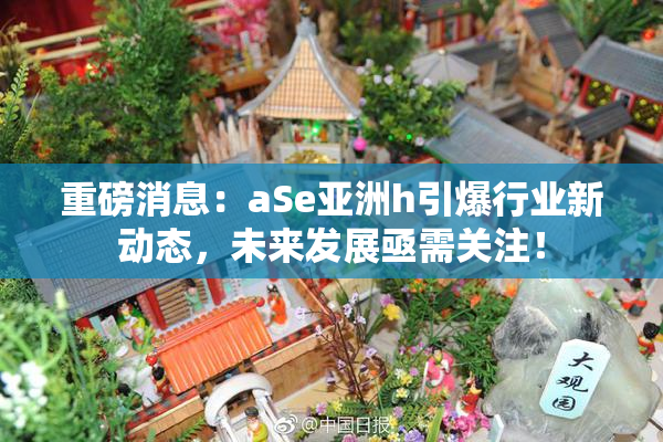 重磅消息：aSe亚洲h引爆行业新动态，未来发展亟需关注！