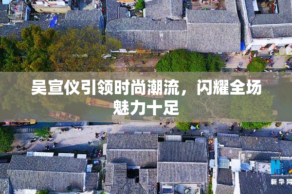 吴宣仪引领时尚潮流，闪耀全场魅力十足