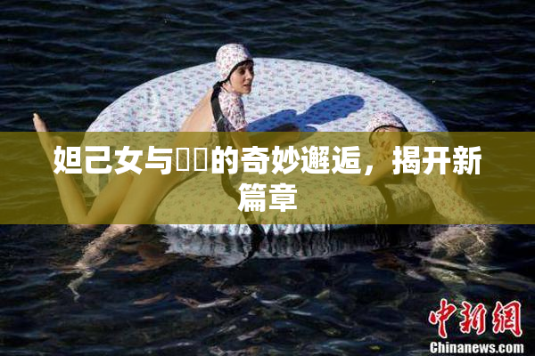 妲己女与❌‌的奇妙邂逅，揭开新篇章