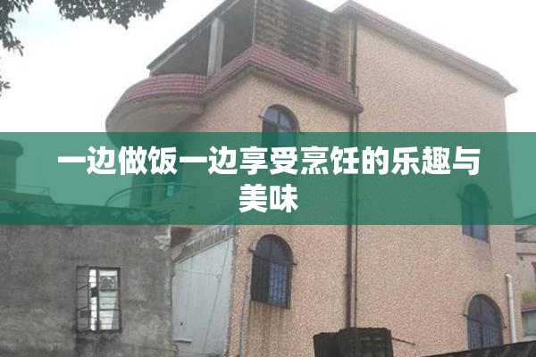 一边做饭一边享受烹饪的乐趣与美味