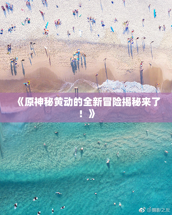 《原神秘黄动的全新冒险揭秘来了！》