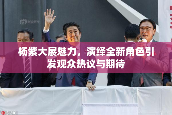 杨紫大展魅力，演绎全新角色引发观众热议与期待