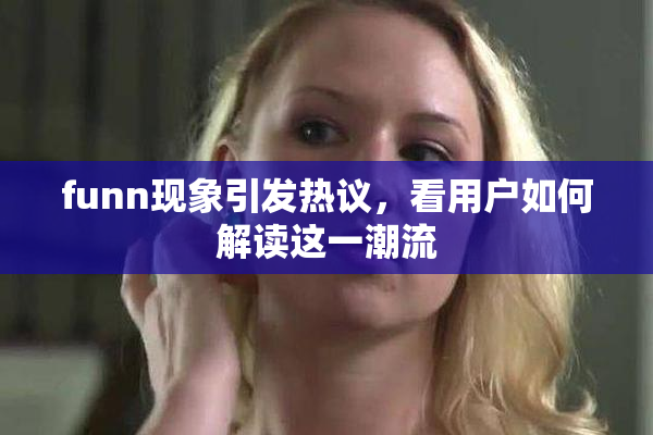 funn现象引发热议，看用户如何解读这一潮流