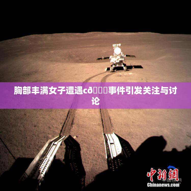 胸部丰满女子遭遇c🔞事件引发关注与讨论