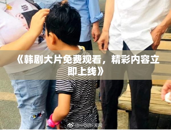 《韩剧大片免费观看，精彩内容立即上线》