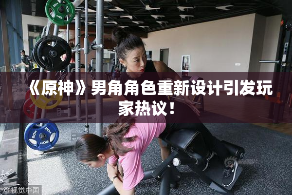 《原神》男角角色重新设计引发玩家热议！