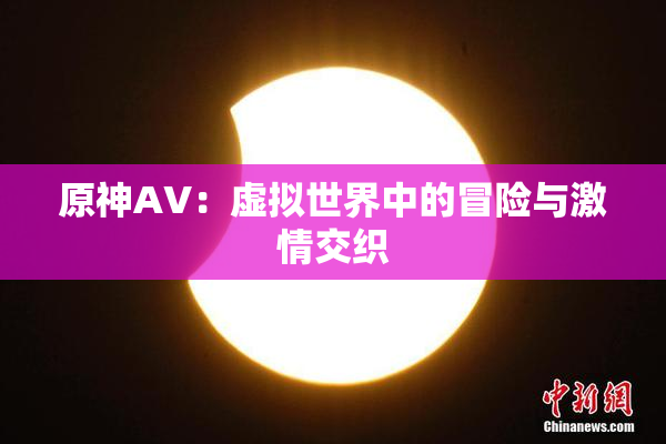 原神AV：虚拟世界中的冒险与激情交织