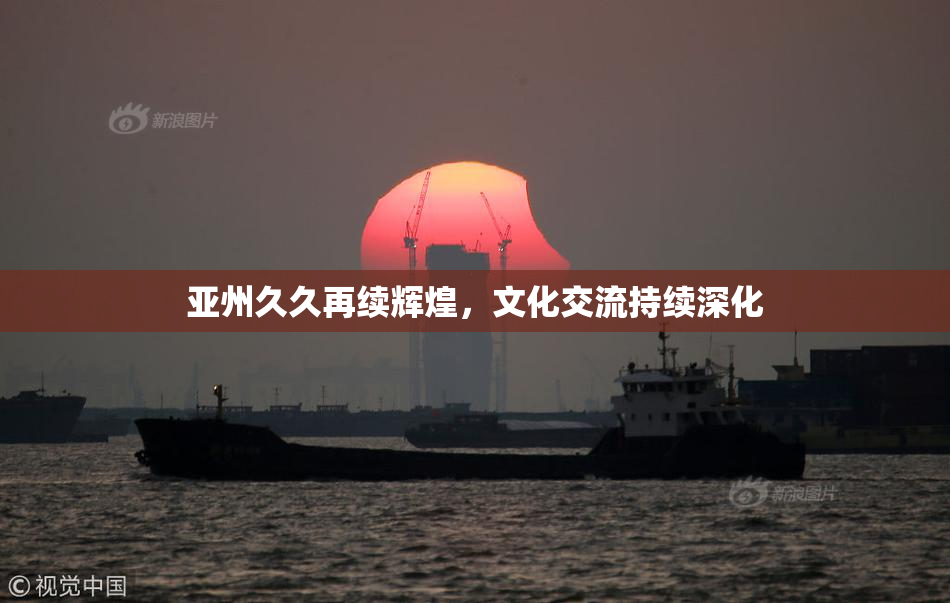 亚州久久再续辉煌，文化交流持续深化