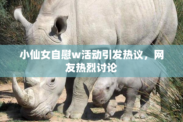 小仙女自慰w活动引发热议，网友热烈讨论
