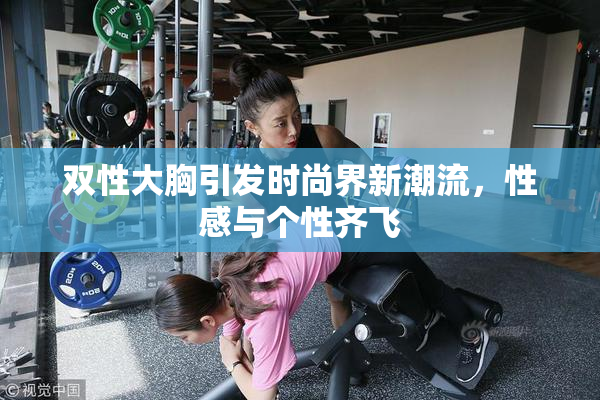 双性大胸引发时尚界新潮流，性感与个性齐飞