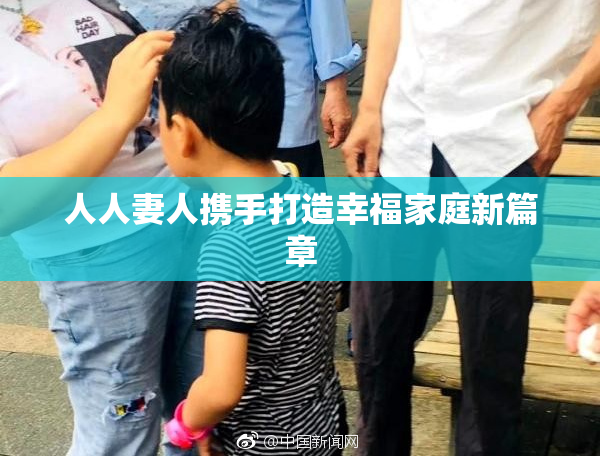 人人妻人携手打造幸福家庭新篇章
