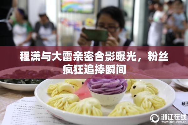 程潇与大雷亲密合影曝光，粉丝疯狂追捧瞬间