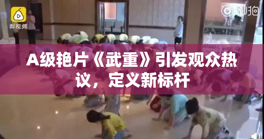 A级艳片《武重》引发观众热议，定义新标杆