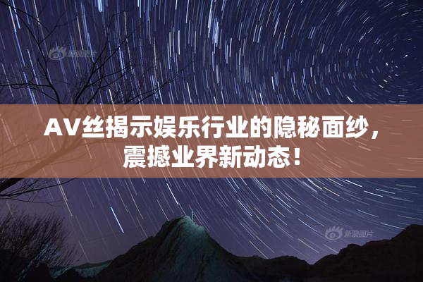 AV丝揭示娱乐行业的隐秘面纱，震撼业界新动态！