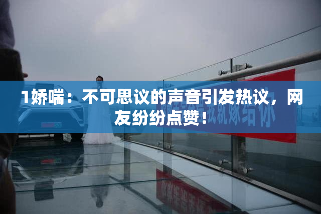 1娇喘：不可思议的声音引发热议，网友纷纷点赞！