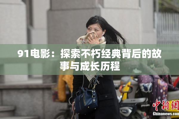91电影：探索不朽经典背后的故事与成长历程