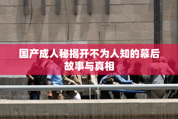 国产成人秘揭开不为人知的幕后故事与真相