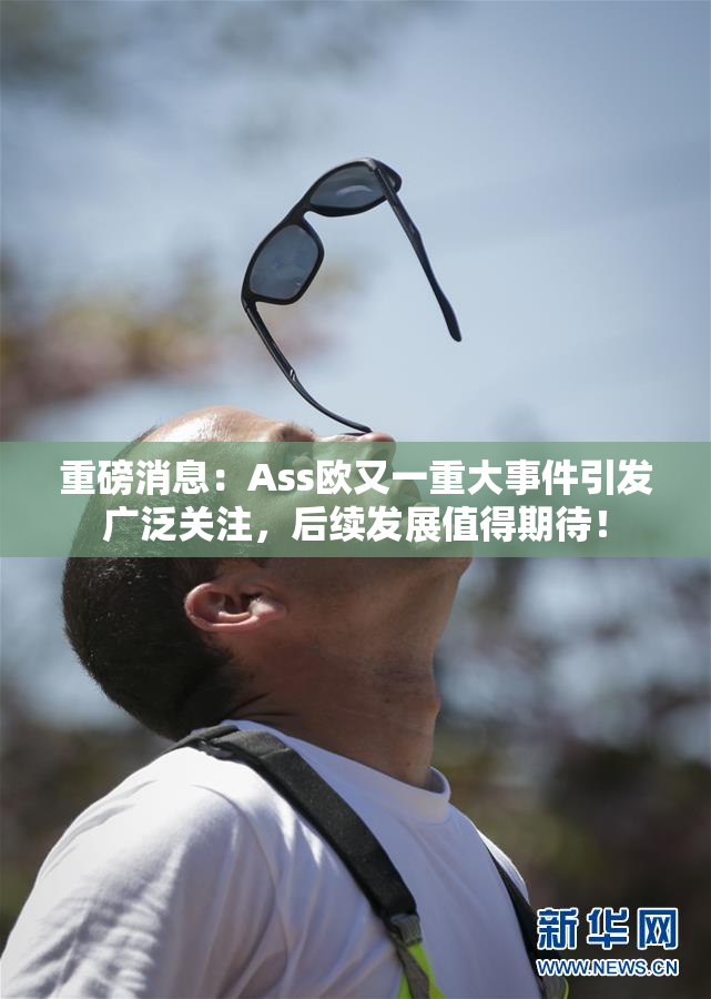重磅消息：Ass欧又一重大事件引发广泛关注，后续发展值得期待！