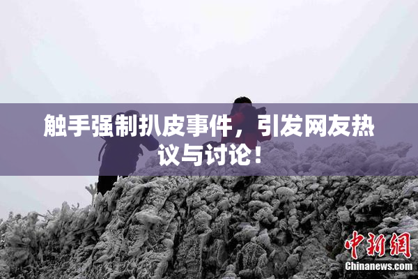 触手强制扒皮事件，引发网友热议与讨论！