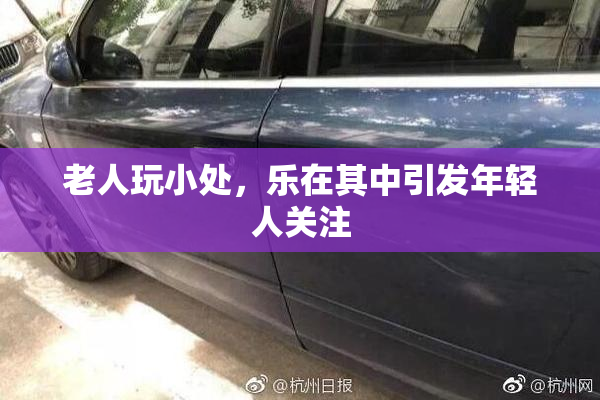 老人玩小处，乐在其中引发年轻人关注