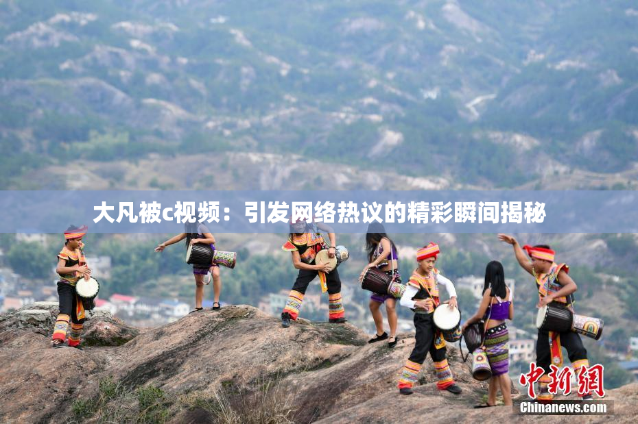 大凡被c视频：引发网络热议的精彩瞬间揭秘