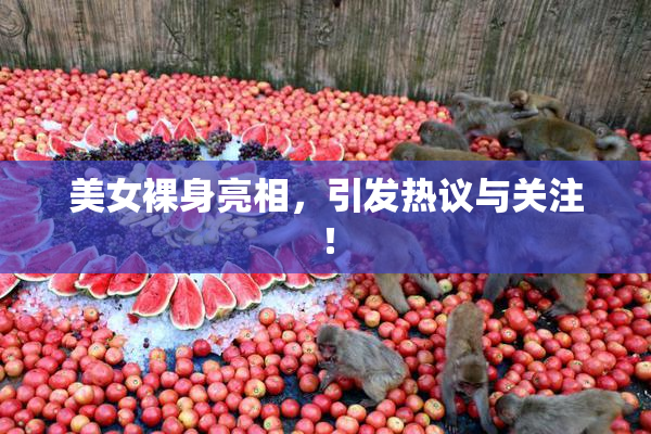美女裸身亮相，引发热议与关注！