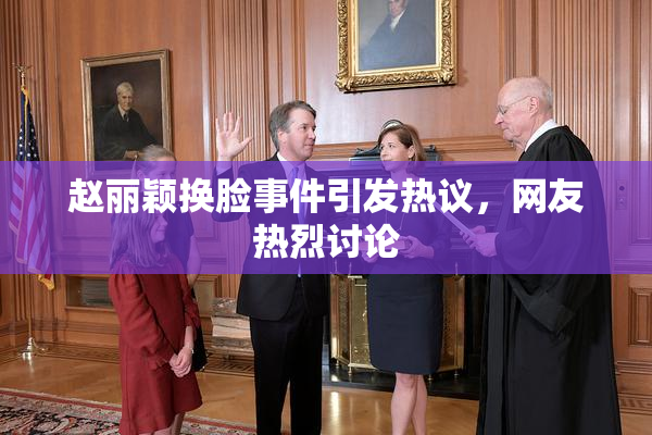 赵丽颖换脸事件引发热议，网友热烈讨论